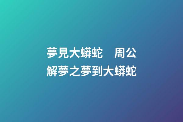 夢見大蟒蛇　周公解夢之夢到大蟒蛇